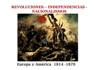 REVOLUCIONES – INDEPENDENCIAS -
NACIONALISMOS
Europa y América 1814 -1870
 