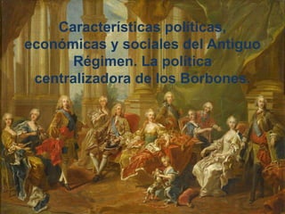Características políticas,
económicas y sociales del Antiguo
Régimen. La política
centralizadora de los Borbones.
 