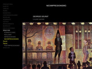 PREHISTORIA
EGIPTO
GRECIA
ROMA
BIZANTINO
HISPANOMUSULMÁN
MUDÉJAR
ROMÁNICO
GÓTICO
RENACIMIENTO
BARROCO
NEOCLASICISMO
SIGLO XIX
ROMANTICISMO
REALISMO
IMPRESIONISMO
NEOIMPRESIONISMO
Seurat
Signac
POSTIMPRESIONISMO
SIGLO XX
NEOIMPRESIONISMO
GEORGES SEURAT
La gran parada
 