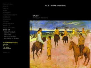 PREHISTORIA
EGIPTO
GRECIA
ROMA
BIZANTINO
HISPANOMUSULMÁN
MUDÉJAR
ROMÁNICO
GÓTICO
RENACIMIENTO
BARROCO
NEOCLASICISMO
SIGLO XIX
ROMANTICISMO
REALISMO
IMPRESIONISMO
NEOIMPRESIONISMO
POSTIMPRESIONISMO
Van Gogh
Paul Cezanne
Paul Gaugin
Tolouse Lautrec
SIGLO XX
POSTIMPRESIONISMO
GAUGIN
Jinetes en el desierto
 