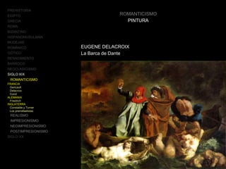 ROMANTICISMO
PINTURA
EUGENE DELACROIX
La Barca de Dante
PREHISTORIA
EGIPTO
GRECIA
ROMA
BIZANTINO
HISPANOMUSULMÁN
MUDÉJAR
ROMÁNICO
GÓTICO
RENACIMIENTO
BARROCO
NEOCLASICISMO
SIGLO XIX
ROMANTICISMO
FRANCIA
Gericault
Delacroix
Corot
ALEMANIA
Friedrich
INGLATERRA
Constable y Turner
Los prerrafaelistas
REALISMO
IMPRESIONISMO
NEOIMPRESIONISMO
POSTIMPRESIONISMO
SIGLO XX
 