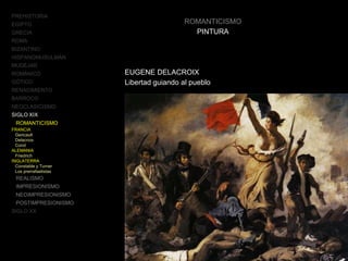 ROMANTICISMO
PINTURA
EUGENE DELACROIX
Libertad guiando al pueblo
PREHISTORIA
EGIPTO
GRECIA
ROMA
BIZANTINO
HISPANOMUSULMÁN
MUDÉJAR
ROMÁNICO
GÓTICO
RENACIMIENTO
BARROCO
NEOCLASICISMO
SIGLO XIX
ROMANTICISMO
FRANCIA
Gericault
Delacroix
Corot
ALEMANIA
Friedrich
INGLATERRA
Constable y Turner
Los prerrafaelistas
REALISMO
IMPRESIONISMO
NEOIMPRESIONISMO
POSTIMPRESIONISMO
SIGLO XX
 