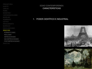 PREHISTORIA
EGIPTO
GRECIA
ROMA
BIZANTINO
HISPANOMUSULMÁN
MUDÉJAR
ROMÁNICO
GÓTICO
RENACIMIENTO
BARROCO
NEOCLASICISMO
SIGLO XIX
ROMANTICISMO
REALISMO
IMPRESIONISMO
NEOIMPRESIONISMO
POSTIMPRESIONISMO
SIGLO XX
EDAD CONTEMPORÁNEA
CARACTERÍSTICAS
1. PODER CIENTÍFICO E INDUSTRIAL
 