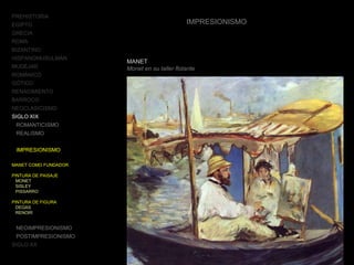 PREHISTORIA
EGIPTO
GRECIA
ROMA
BIZANTINO
HISPANOMUSULMÁN
MUDÉJAR
ROMÁNICO
GÓTICO
RENACIMIENTO
BARROCO
NEOCLASICISMO
SIGLO XIX
ROMANTICISMO
REALISMO
IMPRESIONISMO
MANET COMO FUNDADOR
PINTURA DE PAISAJE
MONET
SISLEY
PISSARRO
PINTURA DE FIGURA
DEGAS
RENOIR
NEOIMPRESIONISMO
POSTIMPRESIONISMO
SIGLO XX
IMPRESIONISMO
MANET
Monet en su taller flotante
 