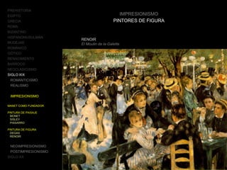 PREHISTORIA
EGIPTO
GRECIA
ROMA
BIZANTINO
HISPANOMUSULMÁN
MUDÉJAR
ROMÁNICO
GÓTICO
RENACIMIENTO
BARROCO
NEOCLASICISMO
SIGLO XIX
ROMANTICISMO
REALISMO
IMPRESIONISMO
MANET COMO FUNDADOR
PINTURA DE PAISAJE
MONET
SISLEY
PISSARRO
PINTURA DE FIGURA
DEGAS
RENOIR
NEOIMPRESIONISMO
POSTIMPRESIONISMO
SIGLO XX
IMPRESIONISMO
PINTORES DE FIGURA
RENOIR
El Moulin de la Galette
 
