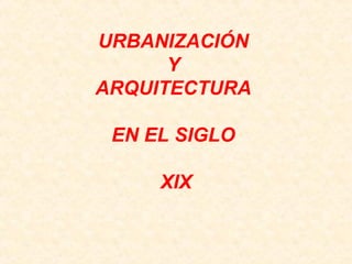 URBANIZACIÓN
Y
ARQUITECTURA
EN EL SIGLO
XIX
 