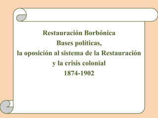 Restauración Borbónica
              Bases políticas,
la oposición al sistema de la Restauración
            y la crisis colonial
                 1874-1902
 