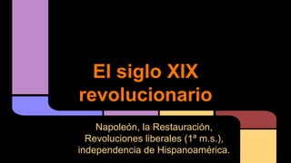 El siglo XIX
revolucionario
Napoleón, la Restauración,
Revoluciones liberales (1ª m.s.),
independencia de Hispanoamérica.

 