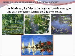 PINTURA. IMPRESIONISMO. FRANCIA. MONET
• las Ninfeas y las Vistas de regatas donde consigue
una gran perfección técnica de la luz y el color.
 