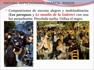 PINTURA. IMPRESIONISMO. FRANCIA . RENOIR
• Composiciones de escenas alegres y multitudinarias
(Los paraguas y Le moulin de la Galette) con una
luz parpadeante. Pincelada suelta. Utiliza el negro.
 