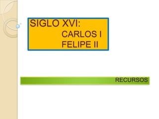 SIGLO XVI:
CARLOS I
FELIPE II

RECURSOS

 