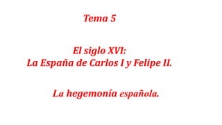La hegemonía española.
El siglo XVI:
La España de Carlos I y Felipe II.
Tema 5
 