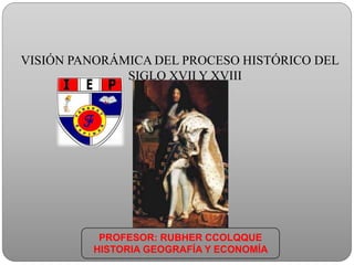 VISIÓN PANORÁMICA DEL PROCESO HISTÓRICO DEL
SIGLO XVII Y XVIII
PROFESOR: RUBHER CCOLQQUE
HISTORIA GEOGRAFÍA Y ECONOMÍA
 