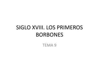 SIGLO XVIII. LOS PRIMEROS
BORBONES
TEMA 9
 