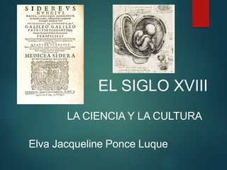 EL SIGLO XVIII
LA CIENCIA Y LA CULTURA
Elva Jacqueline Ponce Luque
 