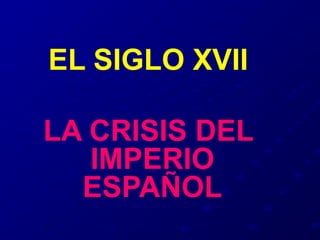 EL SIGLO XVII

LA CRISIS DEL
   IMPERIO
  ESPAÑOL
 