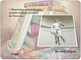  Diseñada y ejecutada para
presidir la plaza principal
de Florencia.




                              David de Miguel
  Ángel
 
