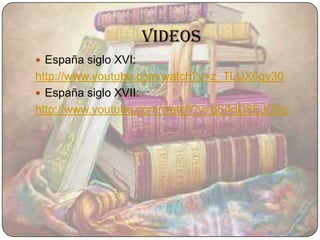 videos
 España siglo XVI:
http://www.youtube.com/watch?v=z_TLUX6qy30
 España siglo XVII:
http://www.youtube.com/watch?v=gS4dD5EJQ9g
 
