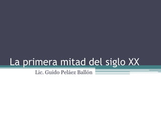 La primera mitad del siglo XX
Lic. Guido Peláez Ballón
 