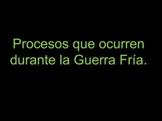 Procesos que ocurren
durante la Guerra Fría.
 