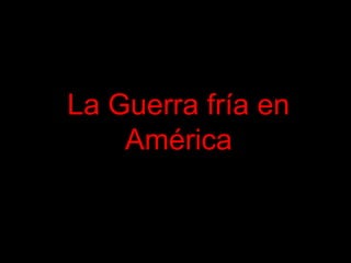 La Guerra fría en
América
 