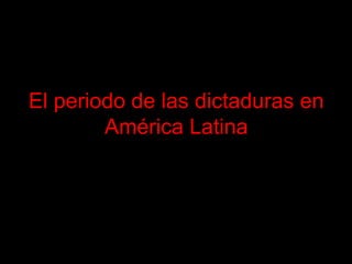 El periodo de las dictaduras en
América Latina
 