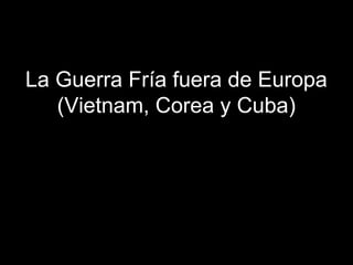 La Guerra Fría fuera de Europa
(Vietnam, Corea y Cuba)
 