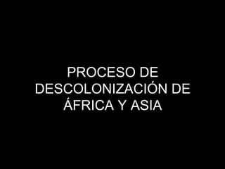 PROCESO DE
DESCOLONIZACIÓN DE
ÁFRICA Y ASIA
 