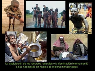 La explotación de los recursos naturales y la dominación interna sumió
a sus habitantes en niveles de miseria inimaginables
 