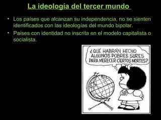 La ideología del tercer mundo
• Los países que alcanzan su independencia, no se sienten
identificados con las ideologías del mundo bipolar.
• Países con identidad no inscrita en el modelo capitalista o
socialista.
 