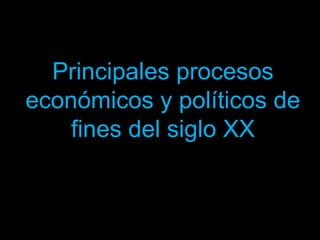 Principales procesos
económicos y políticos de
fines del siglo XX
 