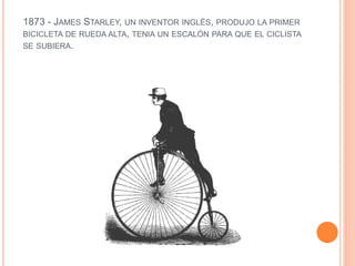 1873 - JAMES STARLEY, UN INVENTOR INGLÉS, PRODUJO LA PRIMER 
BICICLETA DE RUEDA ALTA, TENIA UN ESCALÓN PARA QUE EL CICLIST...