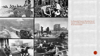 La Segunda Guerra Mundial fue el 
mayor conflicto bélico de la historia 
de la humanidad 
 