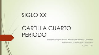 SIGLO XX 
CARTILLA CUARTO 
PERIODO 
Presentado por: Kevin Alexander Urbano Gutiérrez 
Presentado a: francisco Chaparro 
Curso: 1101 
 