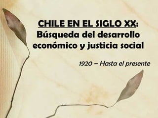 CHILE EN EL SIGLO XX : Búsqueda del desarrollo económico y justicia social 1920 – Hasta el presente 