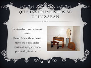 QUE INSTRUMENTOS SE
UTILIZABAN
Se utilizaban instrumentos
como:
Fagot, flauta, flauta dulce,
travesera, oboe, ondas
martenot, optigan, piano
preparado, ritmicon…