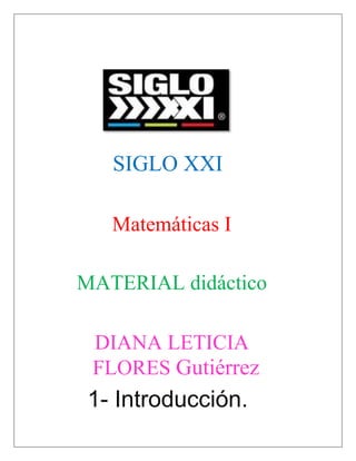 SIGLO XXI
Matemáticas I
MATERIAL didáctico
DIANA LETICIA
FLORES Gutiérrez
1- Introducción.
 