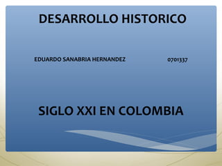 DESARROLLO HISTORICO
EDUARDO SANABRIA HERNANDEZ 0701337
SIGLO XXI EN COLOMBIA
 