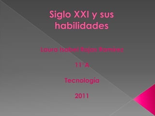 Siglo XXI y sus habilidades Laura Isabel Rojas Ramírez 11°A Tecnología 2011 