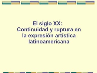 El siglo XX:  Continuidad y ruptura en la expresión artística latinoamericana 