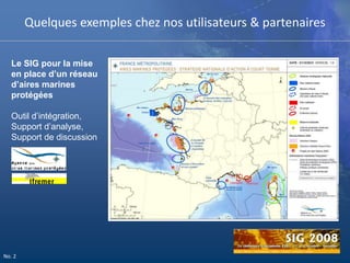 Quelques exemples chez nos utilisateurs & partenairesLe SIG pour la mise en place d’un réseau d’aires marines protégéesOutil d’intégration, Support d’analyse, Support de discussionNo. 2