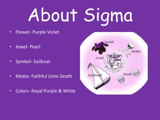 About SigmaFlower- Purple VioletJewel- PearlSymbol- SailboatMotto- Faithful Unto DeathColors- Royal Purple & White