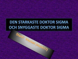 Den starkaste doktor Sigma och snyggaste doktor Sigma Stark?  Mycket (stark!!?) 