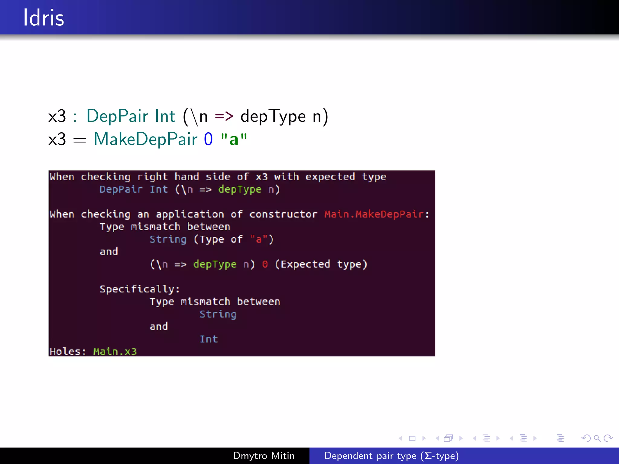 Idris
x3 : DepPair Int (n => depType n)
x3 = MakeDepPair 0 "a"
Dmytro Mitin Dependent pair type (Σ-type)
 