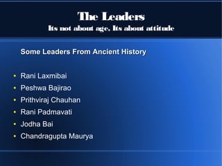 The Leaders
Its not about age, Its about attitude
Some Leaders From Ancient HistorySome Leaders From Ancient History
● Rani Laxmibai
● Peshwa Bajirao
● Prithviraj Chauhan
● Rani Padmavati
● Jodha Bai
● Chandragupta Maurya
 