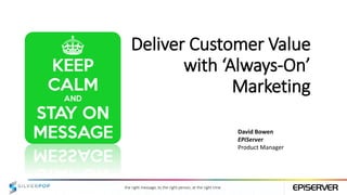 the right message, to the right person, at the right time
Deliver Customer Value
with ‘Always-On’
Marketing
David Bowen
EPiServer
Product Manager
 