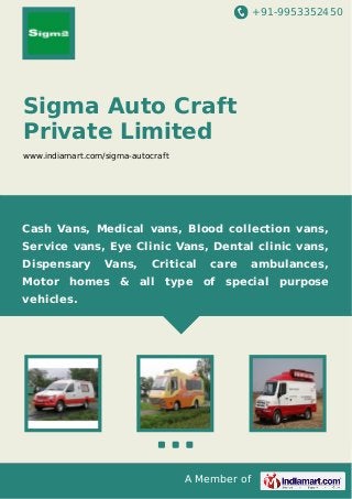 +91-9953352450

Sigma Auto Craft
Private Limited
www.indiamart.com/sigma-autocraft

Cash Vans, Medical vans, Blood collection vans,
Service vans, Eye Clinic Vans, Dental clinic vans,
Dispensary

Vans,

Critical

care

ambulances,

Motor homes & all type of special purpose
vehicles.

A Member of

 