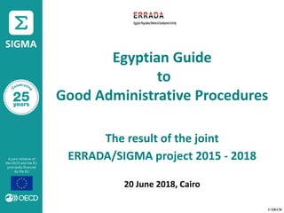 © OECD
Egyptian Guide
to
Good Administrative Procedures
The result of the joint
ERRADA/SIGMA project 2015 - 2018
20 June 2018, Cairo
 