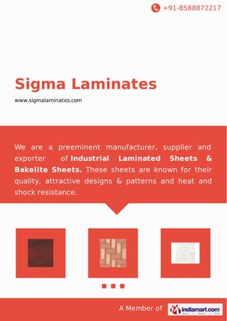 +91-8588872217
A Member of
Sigma Laminates
www.sigmalaminates.com
We are a preeminent manufacturer, supplier and
exporter of Industrial Laminated Sheets &
Bakelite Sheets. These sheets are known for their
quality, attractive designs & patterns and heat and
shock resistance.
 
