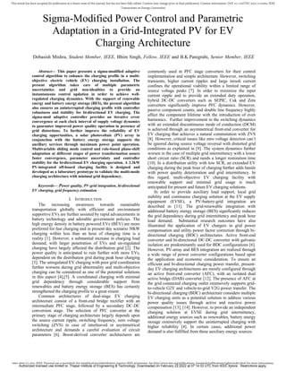 0885-8969 (c) 2021 IEEE. Personal use is permitted, but republication/redistribution requires IEEE permission. See http://www.ieee.org/publications_standards/publications/rights/index.html for more information.
This article has been accepted for publication in a future issue of this journal, but has not been fully edited. Content may change prior to final publication. Citation information: DOI 10.1109/TEC.2022.3145884, IEEE
Transactions on Energy Conversion
Sigma-Modified Power Control and Parametric
Adaptation in a Grid-Integrated PV for EV
Charging Architecture
Debasish Mishra, Student Member, IEEE, Bhim Singh, Fellow, IEEE and B.K.Panigrahi, Senior Member, IEEE
Abstract— This paper presents a sigma-modified adaptive
control algorithm to enhance the charging profile in a multi-
objective electric vehicle (EV) charging installation. The
present algorithm takes care of multiple parametric
uncertainties and grid non-idealities to provide an
instantaneous control updation in order to achieve well-
regulated charging dynamics. With the support of renewable
energy and battery energy storage (BES), the present algorithm
also ensures an uninterrupted charging profile with controller
robustness and stability for bi-directional EV charging. The
sigma-mod adaptive controller provides an iterative error
convergence at each clock interval of supply voltage dynamics
to guarantee improved power quality operation in presence of
grid distortions. To further improve the reliability of EV
charging opportunities, a solar photovoltaic (PV) array in
conjunction with the battery energy storage supports the
ancillary services through maximum power point operation.
Multivariable sliding mode control and rule-based phase-shift
adaptation at different stages of power transformation assure
faster convergence, parameter uncertainty and controller
stability for the bi-directional EV charging operation. A 3.3kW
PV-integrated off-board charging facility is designed and
developed as a laboratory prototype to validate the multi-mode
charging architecture with minimal grid dependency.
Keywords— Power quality, PV-grid integration, bi-directional
EV charging, grid frequency estimation
I. INTRODUCTION
The increasing awareness towards sustainable
transportation globally with efficient and environment
supportive EVs are further assisted by rapid advancements in
battery technology and adorable government policies. The
high energy density in battery powered EVs (BEV) are more
preferred for fast charging and in present day scenario 50kW
charging within less than an hour of charging time is a
reality [1]. However, a substantial increase in charging load
demand, with larger penetration of EVs and un-regulated
charging have largely affected the distribution grid [2]. The
power quality is anticipated to ruin further with more EVs,
dependent on the distribution grid during peak hour charging
[3]. The unregulated EV charging with poor grid coordination
further worsens during grid abnormality and multi-objective
charging can be considered as one of the potential solutions
in this aspect [4],[5]. A coordinated charging with minimal
grid dependency through considerable support from
renewables and battery energy storage (BES) has certainly
strengthened the charging profile to a great extent.
Common architectures of dual-stage EV charging
architecture consist of a front-end bridge rectifier with an
intermediate PFC stage, followed by a secondary DC-DC
conversion stage. The selection of PFC converter at the
primary stage of charging architecture largely depends upon
the source current ripple, switching frequency, zero voltage
switching (ZVS) in case of interleaved or asymmetrical
architecture and demands a careful evaluation of circuit
parameters [6]. Boost-derived converter architectures are
commonly used in PFC stage converters for their control
implementation and simple architecture. However, switching
transients, higher current ripples and large inrush current
confines the operational viability within a limited range of
source voltage peaks [7]. In order to minimize the input
current ripple and to provide an extended duty operation,
hybrid DC-DC converters such as SEPIC, Cuk and Zeta
converters significantly improve PFC dynamics. However,
passive component counts, and double line frequency highly
affect the component lifetime with the introduction of even
harmonics. Further improvement in the switching dynamics
with an extended discontinuous mode of conduction (DCM)
is achieved through an asymmetrical front-end converter for
EV charging that achieves a natural commutation with ZVS
[8]. However, critical issues like zero voltage detection can’t
be ignored during source voltage reversal with distorted grid
conditions as explained in [9]. The system dynamics further
worsen in the case of multiple grid intermittency with a lower
short circuit ratio (SCR) and needs a longer restoration time
[10]. In a distribution utility with low SCR, an extended EV
charging during the peak hour of charging further adds hassle
with power quality deterioration and grid intermittency. In
this regard, multi-objective EV charging facility with
renewable support and minimal grid usage is much
anticipated for present and future EV charging solutions.
In order to provide auxiliary load support, local grid
stability and continuous charging solution at the EV supply
equipment (EVSE), a PV-battery-grid integration are
described in [11]. The grid-renewable integration with
additional battery energy storage (BES) significantly reduces
the grid dependency during grid intermittency and peak hour
load demand. Substantial research outcomes have also
illustrated the application of EV chargers in grid power
compensation and utility power factor correction through bi-
directional charging (BDC) architectures. Active front-end
converter and bi-directional DC-DC converter with galvanic
isolation are predominantly used for BDC configurations [6].
However, PV-array and BES integration are realized through
a wide range of power converter configurations based upon
the application and economic consideration. To ensure an
efficient and bi-directional charging power transfer, present-
day EV charging architectures are mostly configured through
an active front-end converter (AFC), with an isolated dual
active bridge (DAB) converter [12]. The presence of AFC at
the grid connected charging outlet extensively supports grid-
to-vehicle G2V and vehicle-to-grid V2G power transfer. The
bi-directional charging (BDC) architecture considers multiple
EV charging units as a potential solution to address various
power quality issues through active and reactive power
compensation [13], [14]. However, to provide an independent
charging solution at EVSE during grid intermittency,
additional energy sources such as renewables, battery energy
storage extensively support the uninterrupted charging with
higher reliability [4]. In certain cases, additional power
demand is also fulfilled from these auxiliary energy sources.
Authorized licensed use limited to: Thapar Institute of Engineering & Technology. Downloaded on February 22,2022 at 07:14:33 UTC from IEEE Xplore. Restrictions apply.
 